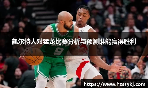 凯尔特人对猛龙比赛分析与预测谁能赢得胜利